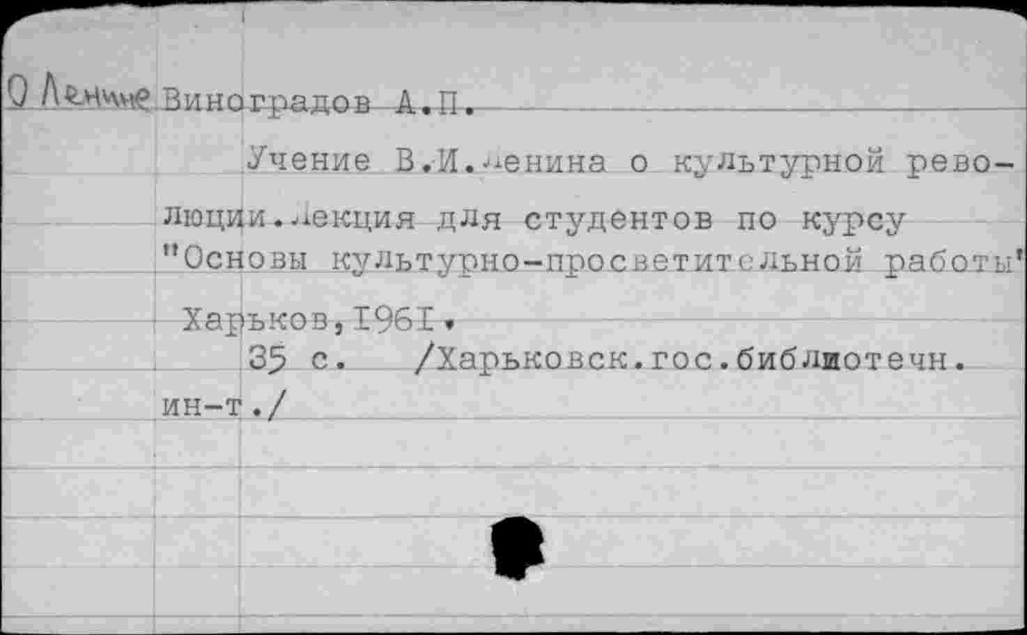 ﻿Учение В.-И.женина о культурной рево люции.секция для студентов по курсу "Основы культурно-просветительной работ
Харьков,1961•
35 с. /Харьковск.гос.библиотечн.